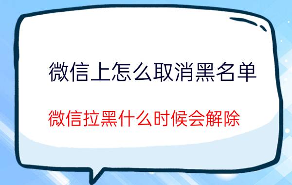 微信上怎么取消黑名单 微信拉黑什么时候会解除？